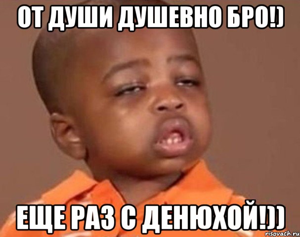 от души душевно бро!) еще раз с денюхой!)), Мем  Какой пацан (негритенок)