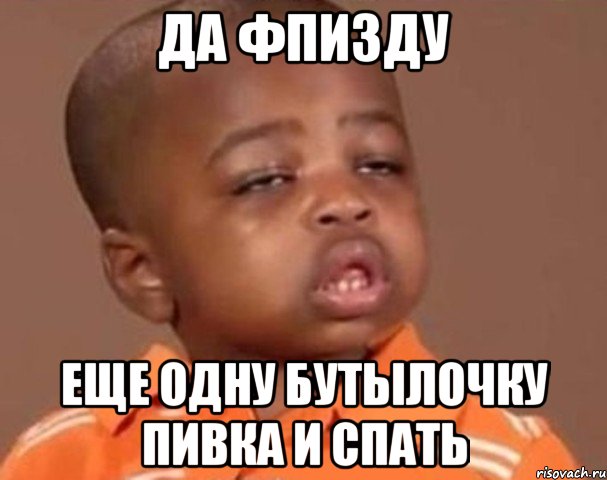 да фпизду еще одну бутылочку пивка и спать, Мем  Какой пацан (негритенок)