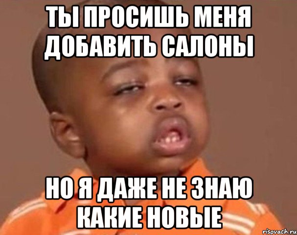 ты просишь меня добавить салоны но я даже не знаю какие новые, Мем  Какой пацан (негритенок)