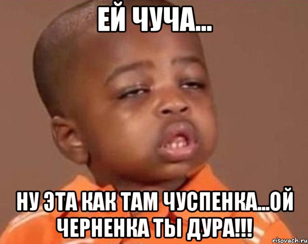ей чуча... ну эта как там чуспенка...ой черненка ты дура!!!, Мем  Какой пацан (негритенок)