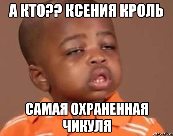 а кто?? ксения кроль самая охраненная чикуля, Мем  Какой пацан (негритенок)