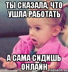 ты сказала, что ушла работать а сама сидишь онлайн, Мем   Девочка возмущается