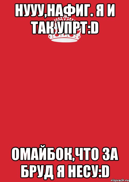 нууу,нафиг. я и так упрт:d омайбок,что за бруд я несу:d