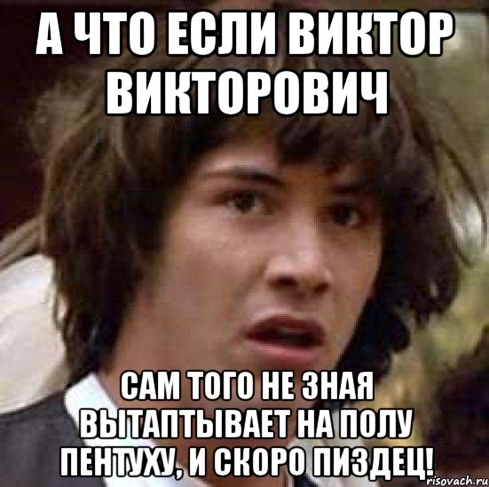 а что если виктор викторович сам того не зная вытаптывает на полу пентуху, и скоро пиздец!