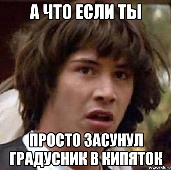 а что если ты просто засунул градусник в кипяток