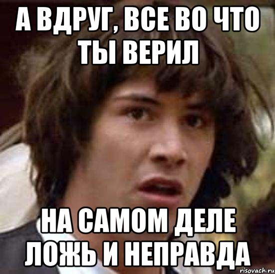 а вдруг, все во что ты верил на самом деле ложь и неправда