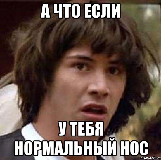 а что если у тебя нормальный нос
