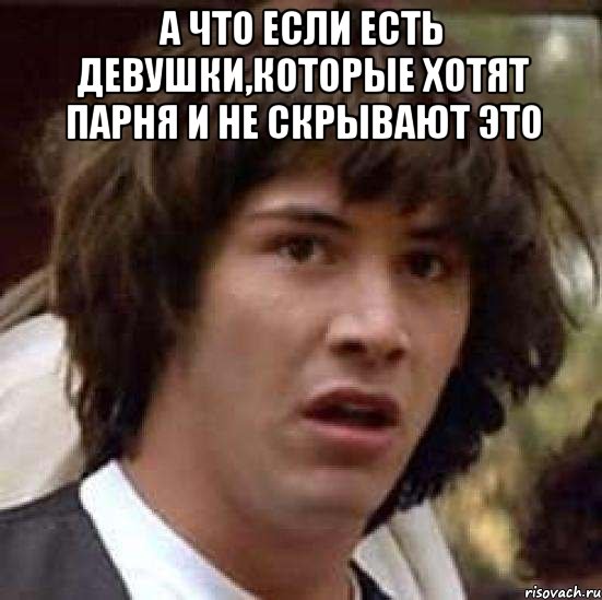 а что если есть девушки,которые хотят парня и не скрывают это 