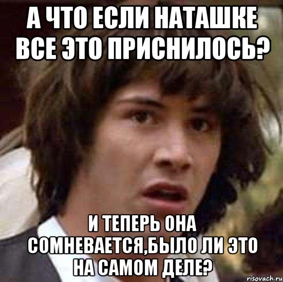 а что если наташке все это приснилось? и теперь она сомневается,было ли это на самом деле?