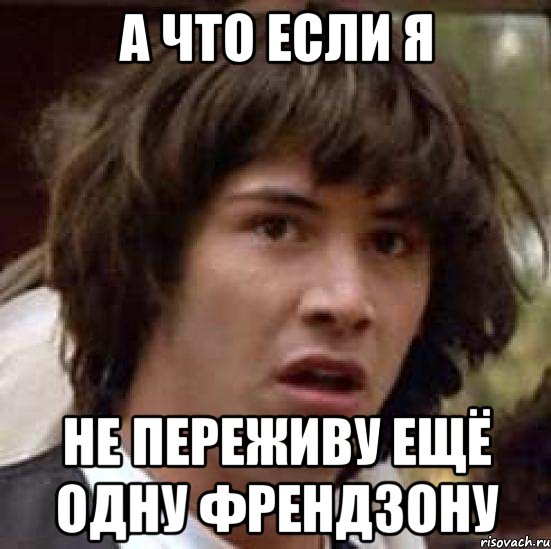 а что если я не переживу ещё одну френдзону