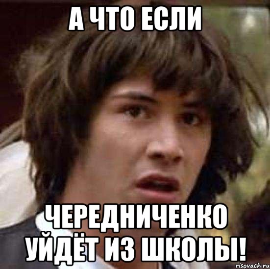 а что если чередниченко уйдёт из школы!
