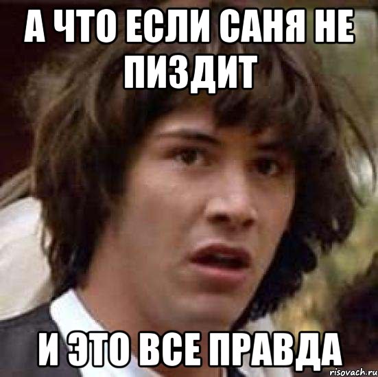 а что если саня не пиздит и это все правда