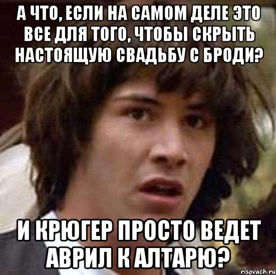 а что, если на самом деле это все для того, чтобы скрыть настоящую свадьбу с броди? и крюгер просто ведет аврил к алтарю?