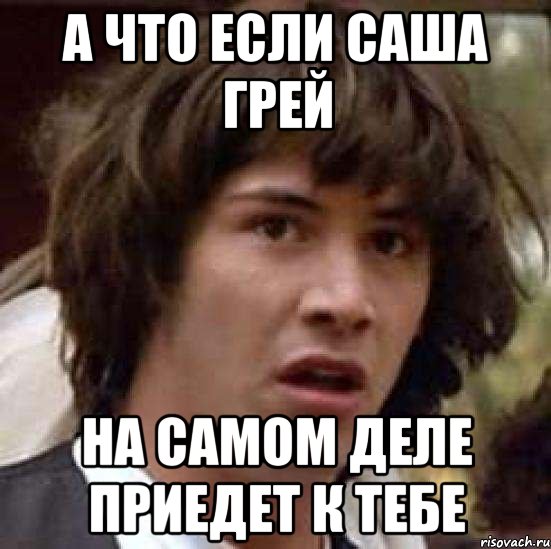 а что если саша грей на самом деле приедет к тебе