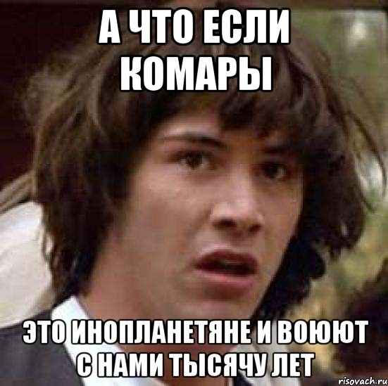 а что если комары это инопланетяне и воюют с нами тысячу лет