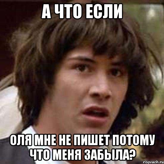 а что если оля мне не пишет потому что меня забыла?