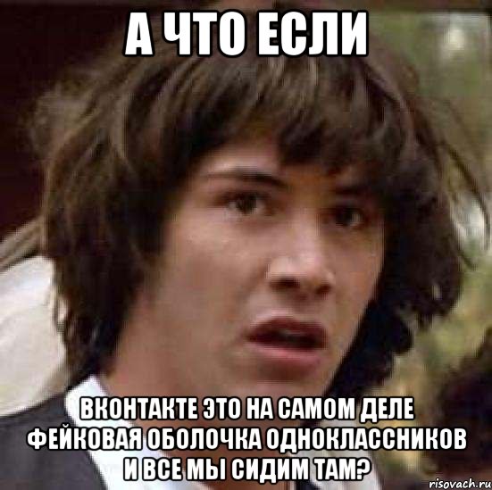 а что если вконтакте это на самом деле фейковая оболочка одноклассников и все мы сидим там?