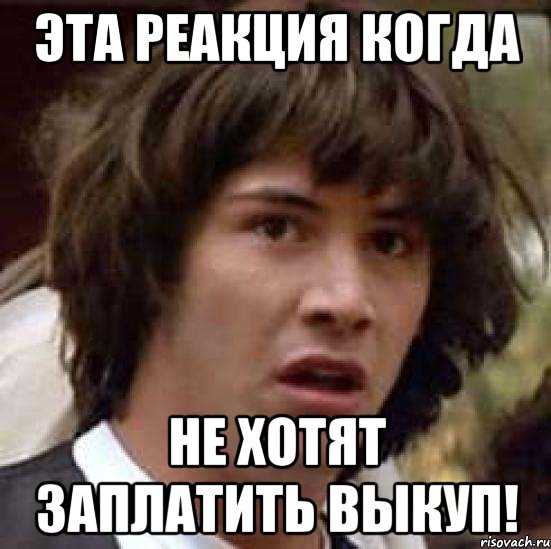 эта реакция когда не хотят заплатить выкуп!