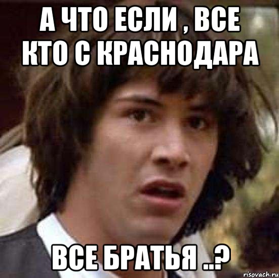 а что если , все кто с краснодара все братья ..?