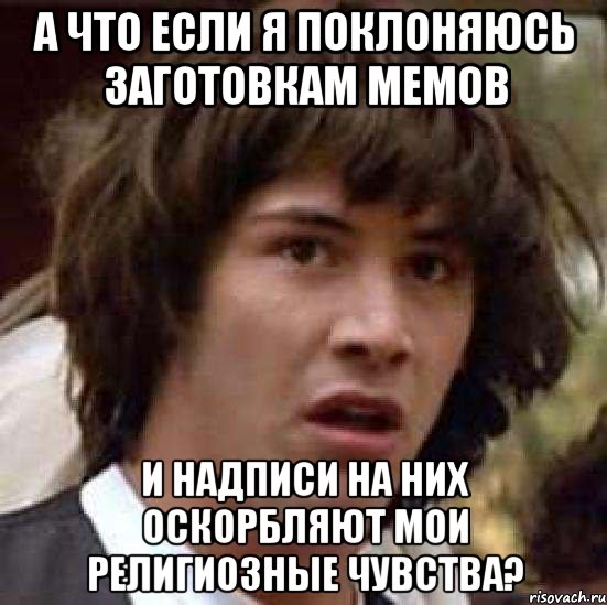 а что если я поклоняюсь заготовкам мемов и надписи на них оскорбляют мои религиозные чувства?, Мем А что если (Киану Ривз)