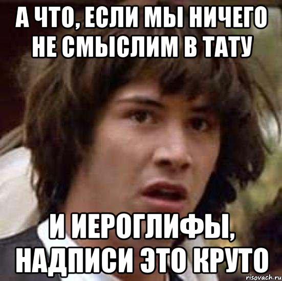 а что, если мы ничего не смыслим в тату и иероглифы, надписи это круто, Мем А что если (Киану Ривз)