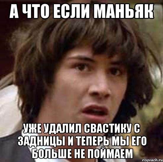 а что если маньяк уже удалил свастику с задницы и теперь мы его больше не поймаем, Мем А что если (Киану Ривз)