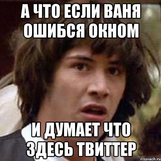 а что если ваня ошибся окном и думает что здесь твиттер