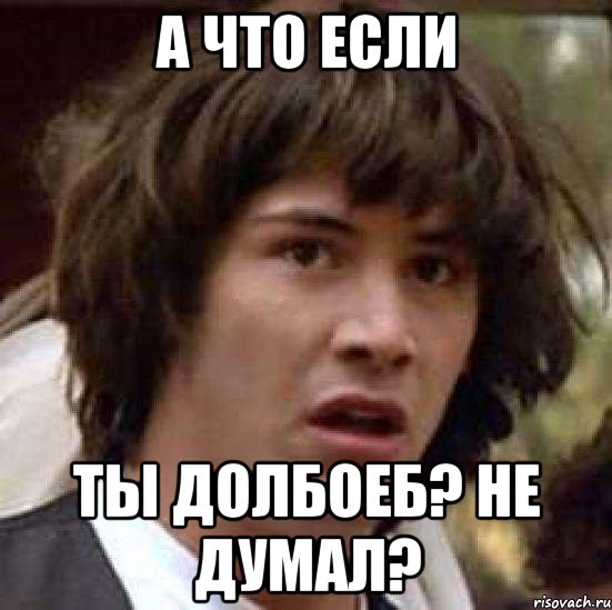 а что если ты долбоеб? не думал?, Мем А что если (Киану Ривз)