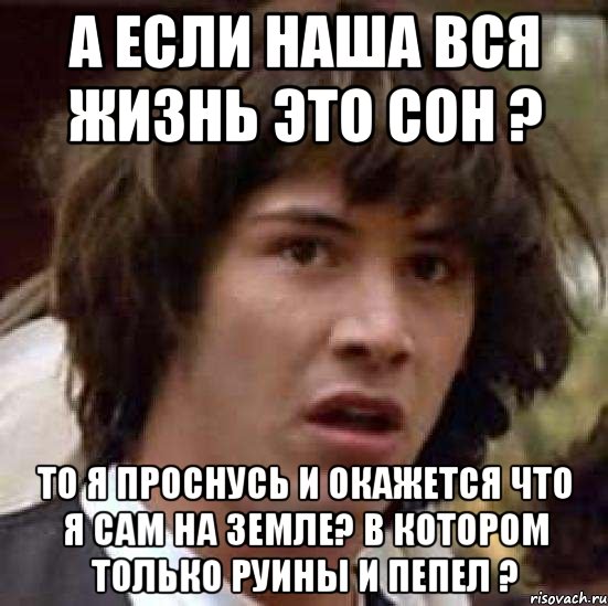 а если наша вся жизнь это сон ? то я проснусь и окажется что я сам на земле? в котором только руины и пепел ?, Мем А что если (Киану Ривз)