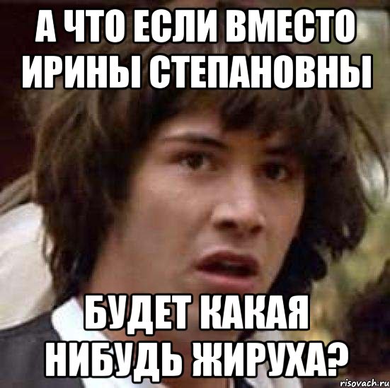 а что если вместо ирины степановны будет какая нибудь жируха?, Мем А что если (Киану Ривз)