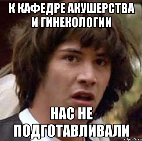 к кафедре акушерства и гинекологии нас не подготавливали, Мем А что если (Киану Ривз)