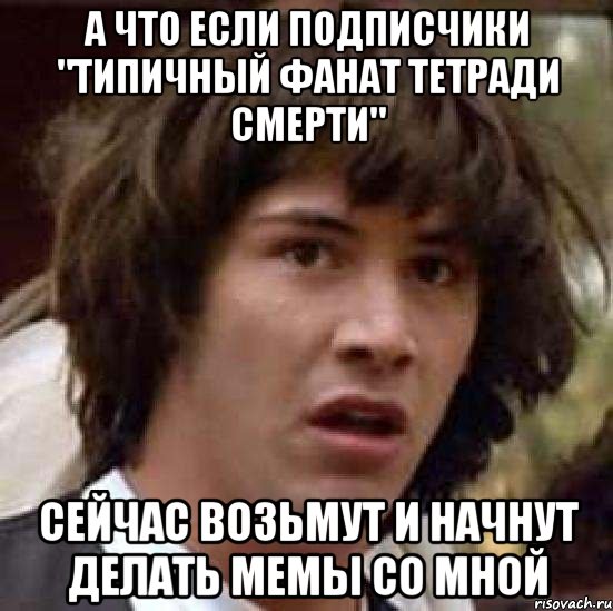 а что если подписчики "типичный фанат тетради смерти" сейчас возьмут и начнут делать мемы со мной, Мем А что если (Киану Ривз)