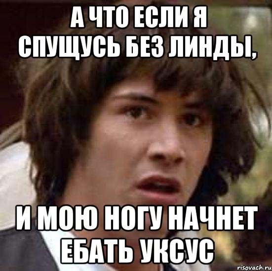  а что если я спущусь без линды, и мою ногу начнет ебать уксус, Мем А что если (Киану Ривз)