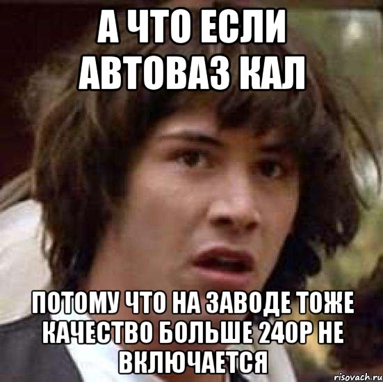 а что если автоваз кал потому что на заводе тоже качество больше 240p не включается, Мем А что если (Киану Ривз)