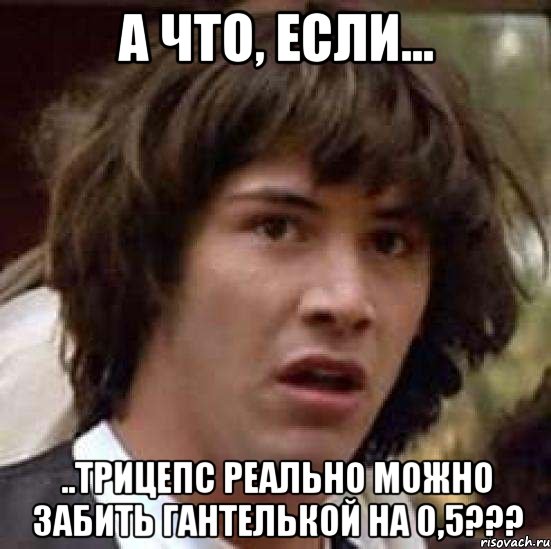 а что, если... ..трицепс реально можно забить гантелькой на 0,5???, Мем А что если (Киану Ривз)