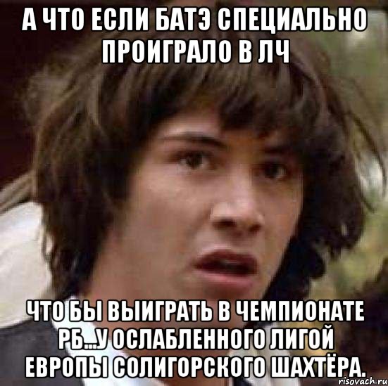 а что если батэ специально проиграло в лч что бы выиграть в чемпионате рб...у ослабленного лигой европы солигорского шахтёра., Мем А что если (Киану Ривз)