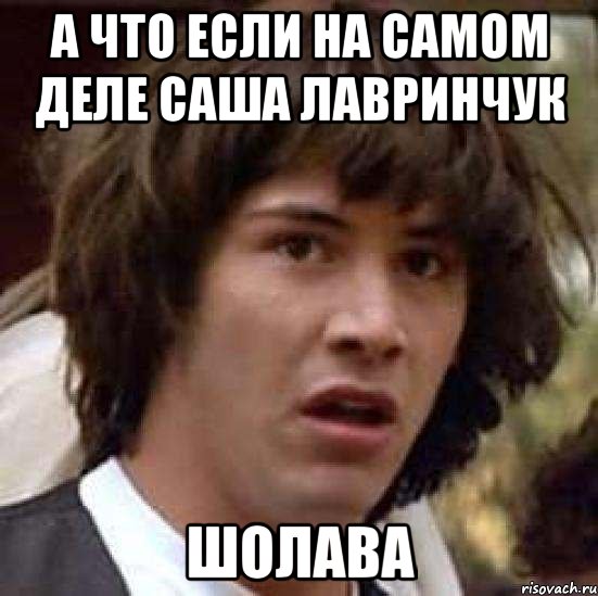 а что если на самом деле саша лавринчук шолава, Мем А что если (Киану Ривз)