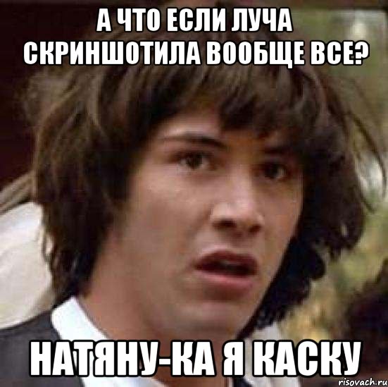 а что если луча скриншотила вообще все? натяну-ка я каску, Мем А что если (Киану Ривз)