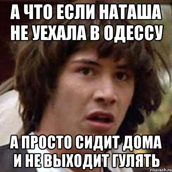 а что если наташа не уехала в одессу а просто сидит дома и не выходит гулять, Мем А что если (Киану Ривз)