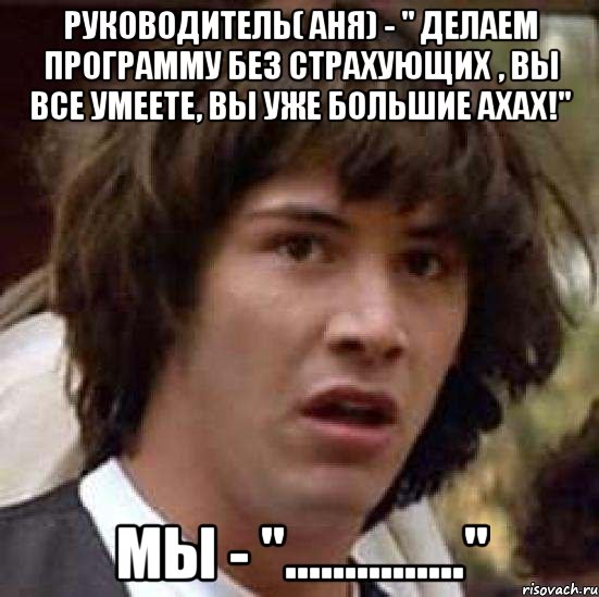 руководитель( аня) - " делаем программу без страхующих , вы все умеете, вы уже большие ахах!" мы - "...............", Мем А что если (Киану Ривз)