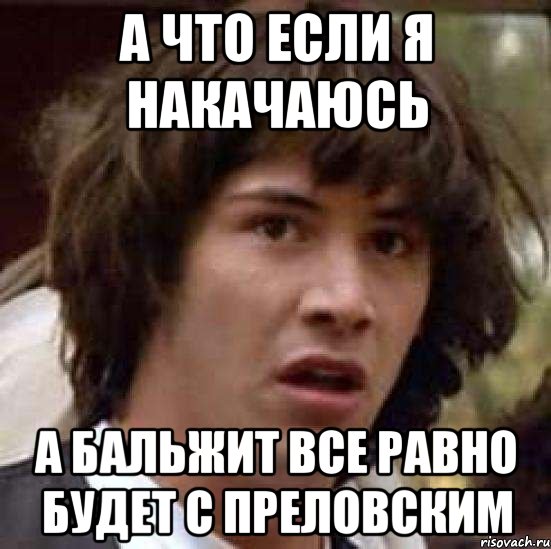 а что если я накачаюсь а бальжит все равно будет с преловским, Мем А что если (Киану Ривз)