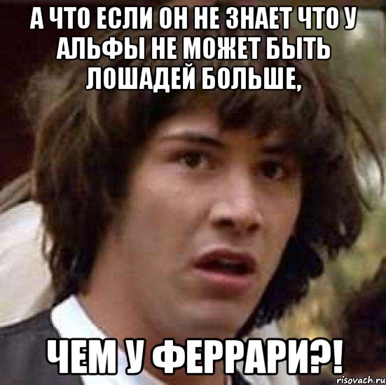 а что если он не знает что у альфы не может быть лошадей больше, чем у феррари?!, Мем А что если (Киану Ривз)