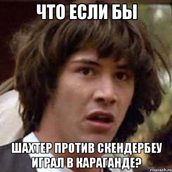 что если бы шахтер против скендербеу играл в караганде?, Мем А что если (Киану Ривз)