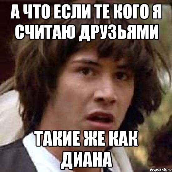 а что если те кого я считаю друзьями такие же как диана, Мем А что если (Киану Ривз)