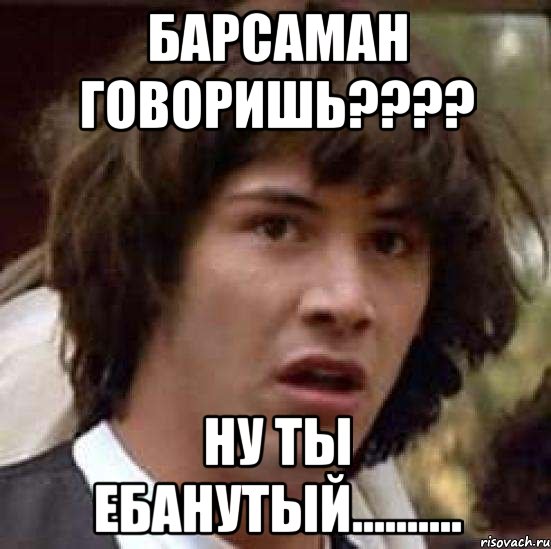 барсаман говоришь??? ну ты ебанутый.........., Мем А что если (Киану Ривз)