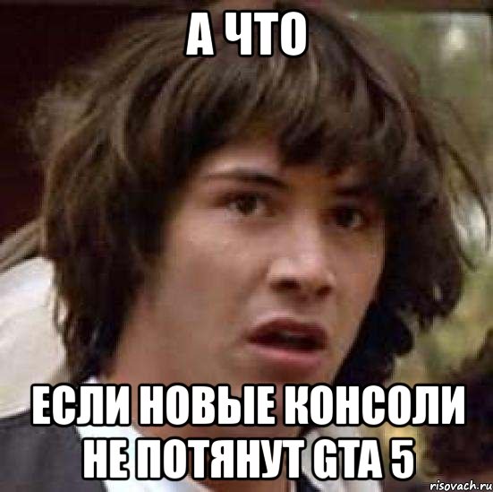 а что если новые консоли не потянут gta 5, Мем А что если (Киану Ривз)