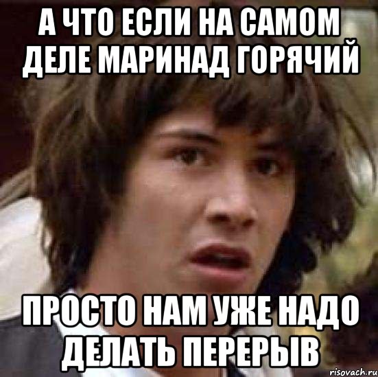 а что если на самом деле маринад горячий просто нам уже надо делать перерыв, Мем А что если (Киану Ривз)