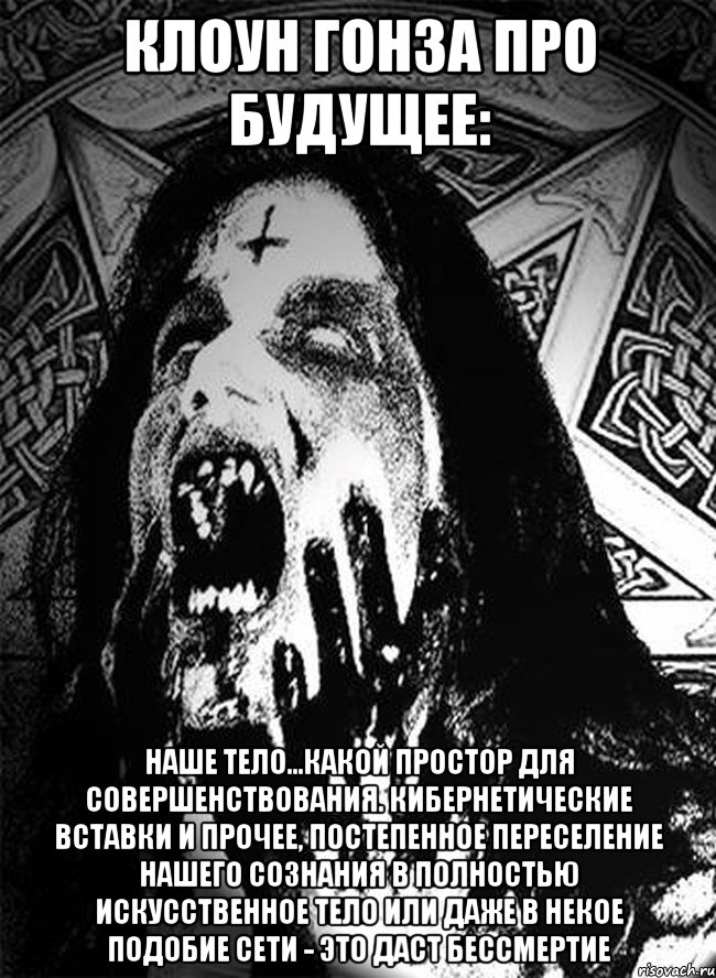 клоун гонза про будущее: наше тело...какой простор для совершенствования. кибернетические вставки и прочее, постепенное переселение нашего сознания в полностью искусственное тело или даже в некое подобие сети - это даст бессмертие, Мем Клоун Гонза