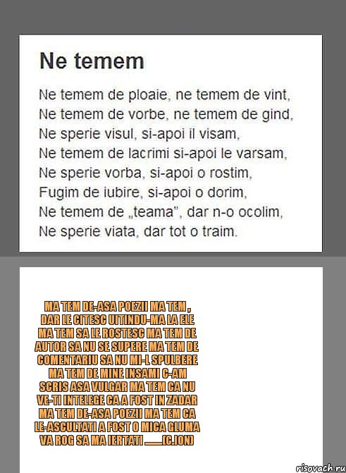 Ma tem de-asa poezii Ma tem , dar le citesc Uitindu-ma la ele Ma tem sa le rostesc Ma tem de autor Sa nu se supere Ma tem de comentariu Sa nu mi-l spulbere Ma tem de mine insami C-am scris asa vulgar Ma tem ca nu ve-ti intelege Ca a fost in zadar Ma tem de-asa poezii Ma tem ca le-ascultati A FOST O MICA GLUMA Va rog sa ma iertati ........(C.Ion), Комикс kontraatak