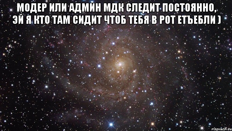 модер или админ мдк следит постоянно, эй я кто там сидит чтоб тебя в рот етъебли ) , Мем  Космос (офигенно)